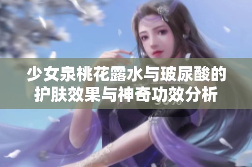 少女泉桃花露水与玻尿酸的护肤效果与神奇功效分析