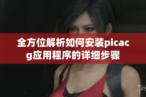 全方位解析如何安装picacg应用程序的详细步骤