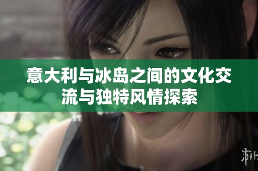 意大利与冰岛之间的文化交流与独特风情探索