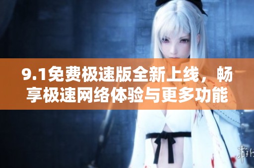9.1免费极速版全新上线，畅享极速网络体验与更多功能！
