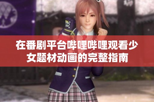 在番剧平台哔哩哔哩观看少女题材动画的完整指南