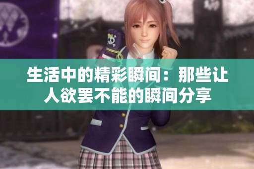 生活中的精彩瞬间：那些让人欲罢不能的瞬间分享