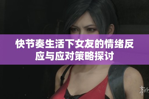 快节奏生活下女友的情绪反应与应对策略探讨