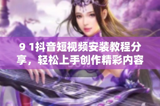 9 1抖音短视频安装教程分享，轻松上手创作精彩内容