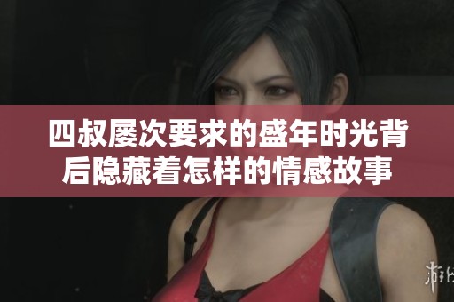 四叔屡次要求的盛年时光背后隐藏着怎样的情感故事