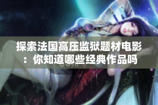 探索法国高压监狱题材电影：你知道哪些经典作品吗