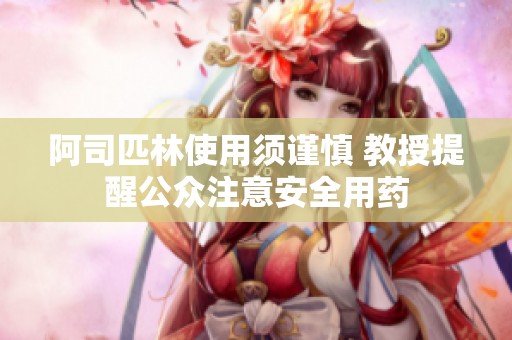 阿司匹林使用须谨慎 教授提醒公众注意安全用药