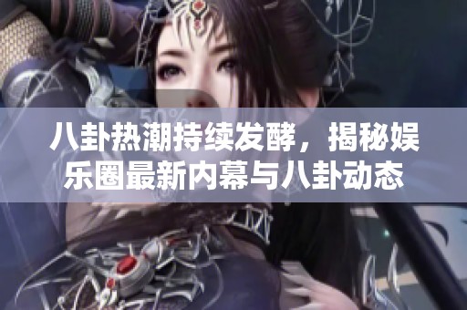 八卦热潮持续发酵，揭秘娱乐圈最新内幕与八卦动态