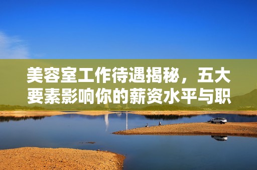 美容室工作待遇揭秘，五大要素影响你的薪资水平与职业发展