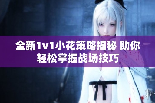 全新1v1小花策略揭秘 助你轻松掌握战场技巧