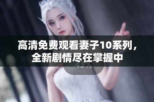 高清免费观看妻子10系列，全新剧情尽在掌握中