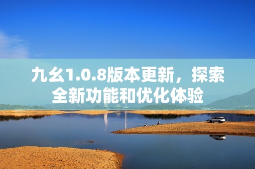 九幺1.0.8版本更新，探索全新功能和优化体验