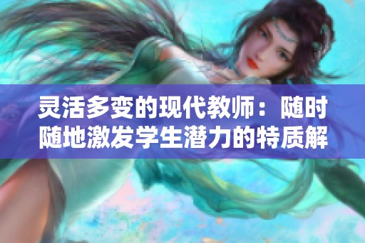 灵活多变的现代教师：随时随地激发学生潜力的特质解析