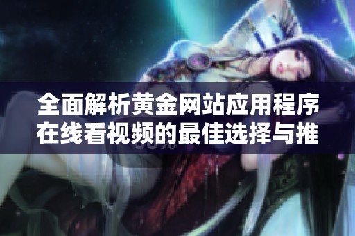 全面解析黄金网站应用程序在线看视频的最佳选择与推荐