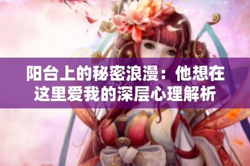 阳台上的秘密浪漫：他想在这里爱我的深层心理解析