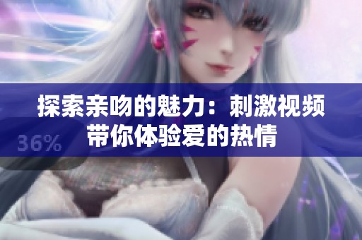 探索亲吻的魅力：刺激视频带你体验爱的热情
