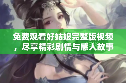 免费观看好姑娘完整版视频，尽享精彩剧情与感人故事