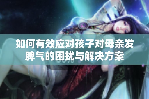如何有效应对孩子对母亲发脾气的困扰与解决方案