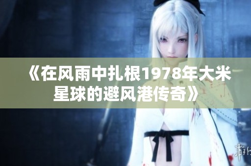 《在风雨中扎根1978年大米星球的避风港传奇》