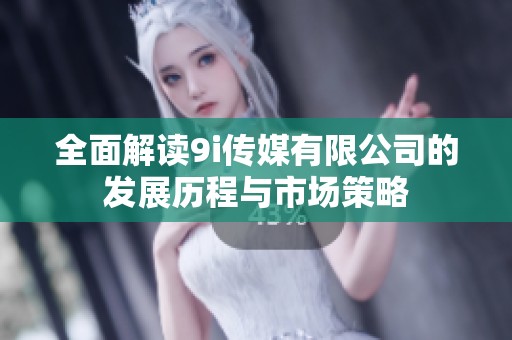 全面解读9i传媒有限公司的发展历程与市场策略