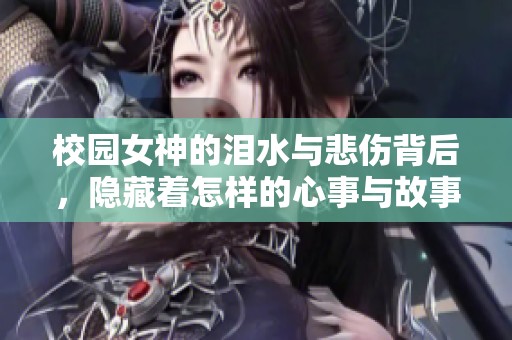 校园女神的泪水与悲伤背后，隐藏着怎样的心事与故事