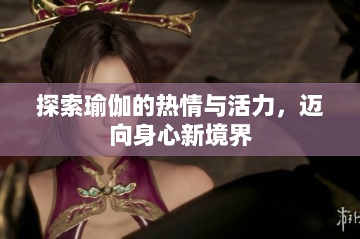 探索瑜伽的热情与活力，迈向身心新境界