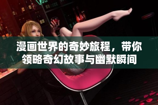 漫画世界的奇妙旅程，带你领略奇幻故事与幽默瞬间