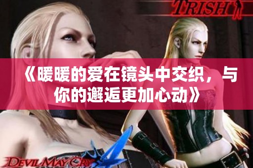 《暖暖的爱在镜头中交织，与你的邂逅更加心动》