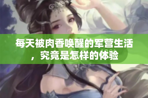 每天被肉香唤醒的军营生活，究竟是怎样的体验