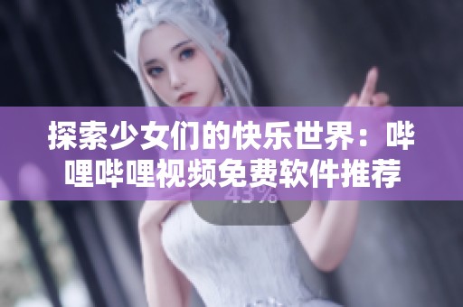 探索少女们的快乐世界：哔哩哔哩视频免费软件推荐