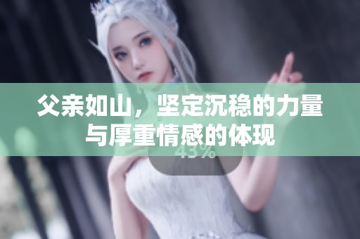 父亲如山，坚定沉稳的力量与厚重情感的体现