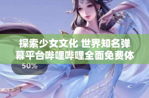 探索少女文化 世界知名弹幕平台哔哩哔哩全面免费体验