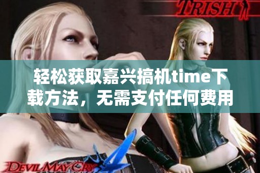 轻松获取嘉兴搞机time下载方法，无需支付任何费用
