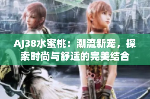 AJ38水蜜桃：潮流新宠，探索时尚与舒适的完美结合