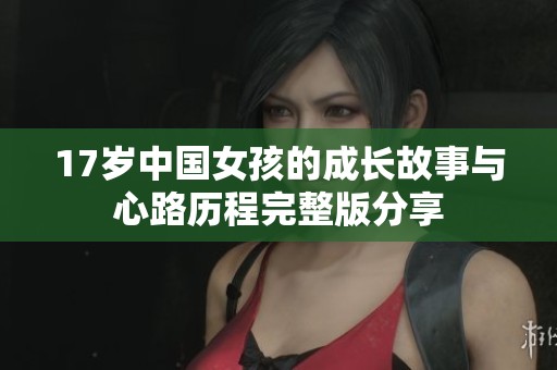 17岁中国女孩的成长故事与心路历程完整版分享