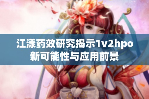 江漾药效研究揭示1v2hpo新可能性与应用前景