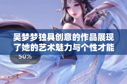 吴梦梦独具创意的作品展现了她的艺术魅力与个性才能