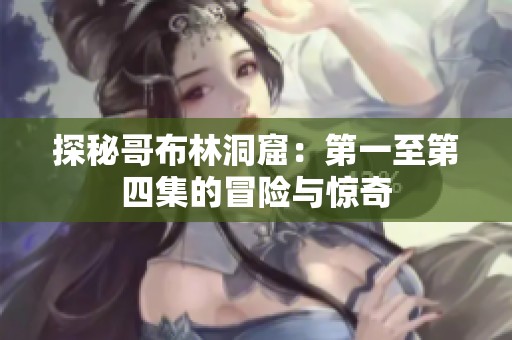 探秘哥布林洞窟：第一至第四集的冒险与惊奇