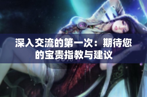 深入交流的第一次：期待您的宝贵指教与建议