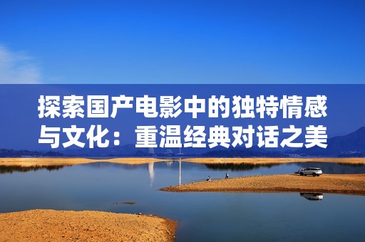 探索国产电影中的独特情感与文化：重温经典对话之美