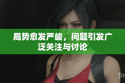 局势愈发严峻，问题引发广泛关注与讨论