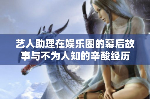 艺人助理在娱乐圈的幕后故事与不为人知的辛酸经历