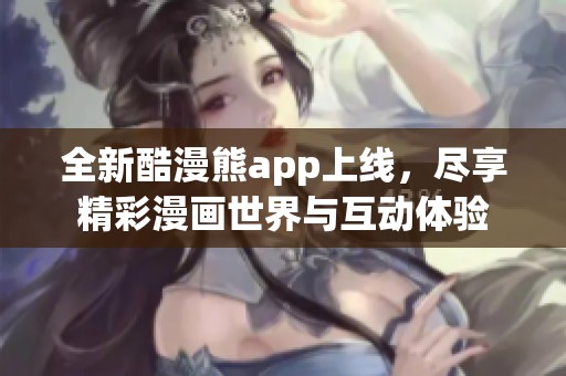 全新酷漫熊app上线，尽享精彩漫画世界与互动体验
