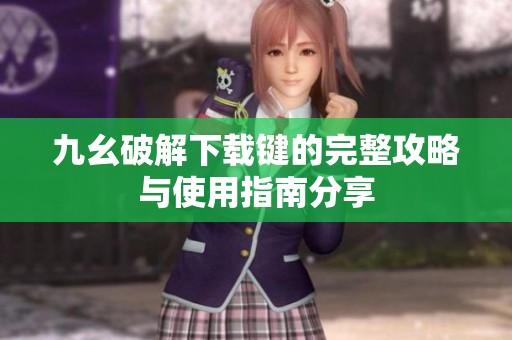 九幺破解下载键的完整攻略与使用指南分享