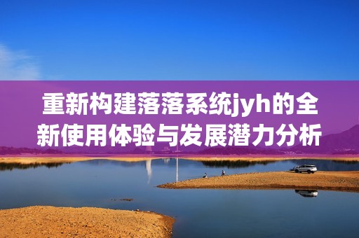 重新构建落落系统jyh的全新使用体验与发展潜力分析