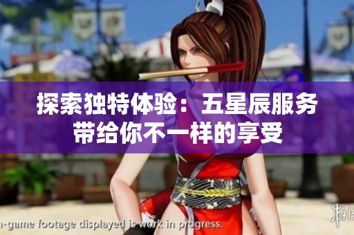 探索独特体验：五星辰服务带给你不一样的享受