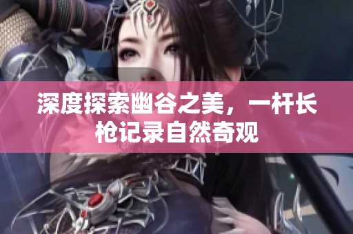 深度探索幽谷之美，一杆长枪记录自然奇观