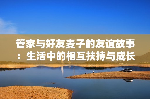 管家与好友麦子的友谊故事：生活中的相互扶持与成长