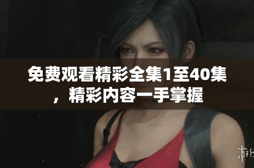 免费观看精彩全集1至40集，精彩内容一手掌握