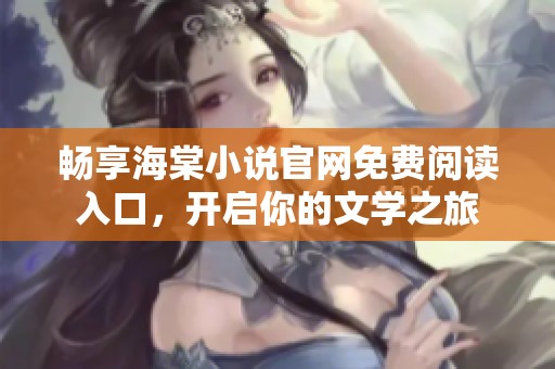 畅享海棠小说官网免费阅读入口，开启你的文学之旅